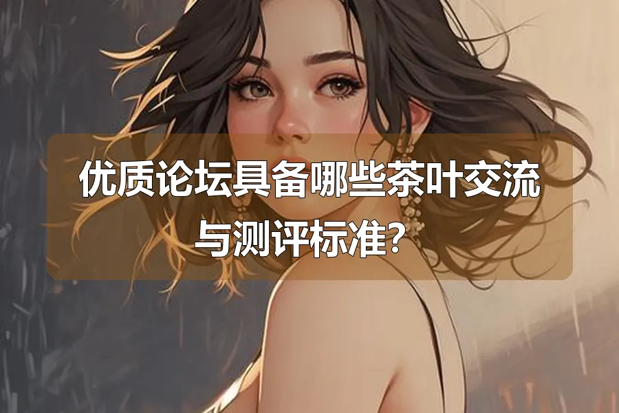 优质论坛具备哪些茶叶交流与测评标准？