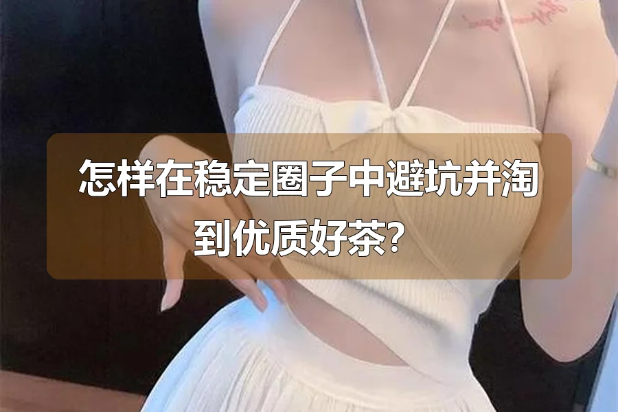 怎样在稳定圈子中避坑并淘到优质好茶？